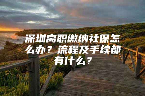 深圳離職繳納社保怎么辦？流程及手續(xù)都有什么？