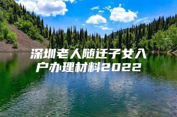 深圳老人隨遷子女入戶辦理材料2022