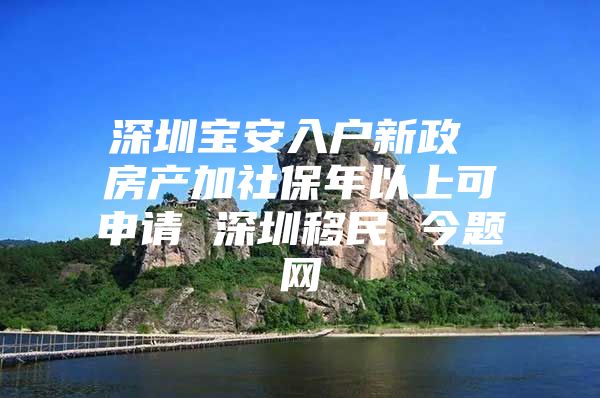 深圳寶安入戶新政 房產(chǎn)加社保年以上可申請(qǐng) 深圳移民 今題網(wǎng)