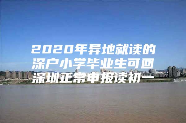 2020年異地就讀的深戶小學畢業(yè)生可回深圳正常申報讀初一