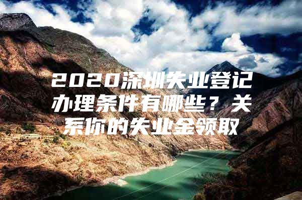 2020深圳失業(yè)登記辦理條件有哪些？關(guān)系你的失業(yè)金領(lǐng)取