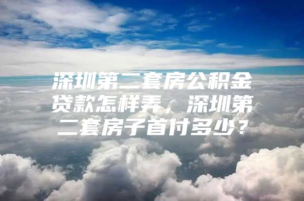 深圳第二套房公積金貸款怎樣弄，深圳第二套房子首付多少？