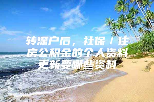 轉(zhuǎn)深戶后，社保／住房公積金的個(gè)人資料更新要哪些資料