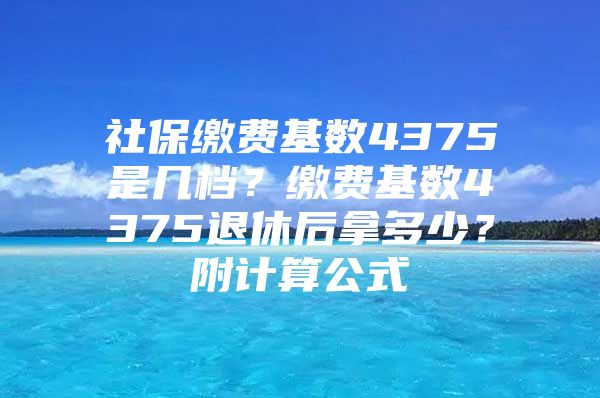 社保繳費(fèi)基數(shù)4375是幾檔？繳費(fèi)基數(shù)4375退休后拿多少？附計(jì)算公式