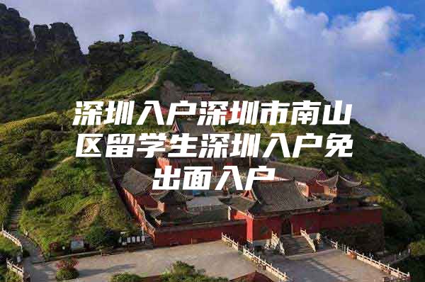 深圳入戶深圳市南山區(qū)留學(xué)生深圳入戶免出面入戶