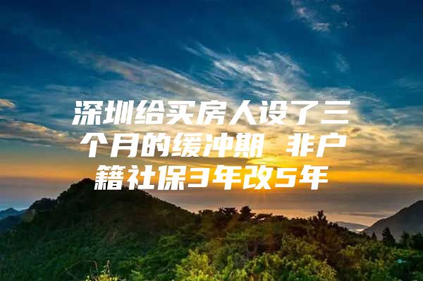 深圳給買房人設(shè)了三個(gè)月的緩沖期 非戶籍社保3年改5年