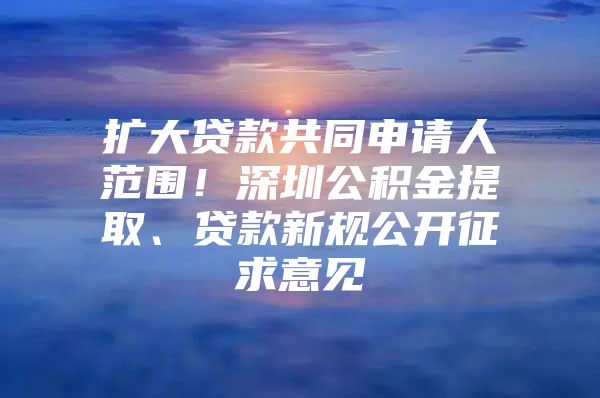 擴(kuò)大貸款共同申請人范圍！深圳公積金提取、貸款新規(guī)公開征求意見