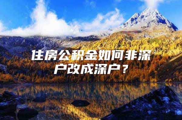 住房公積金如何非深戶改成深戶？