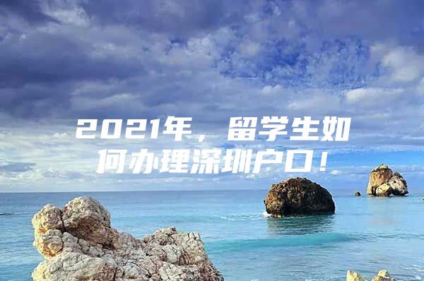 2021年，留學(xué)生如何辦理深圳戶口！