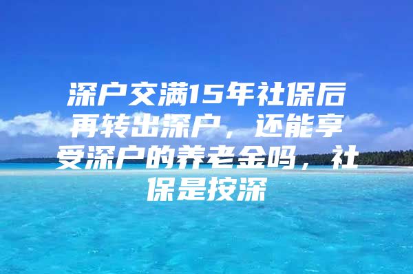 深戶交滿15年社保后再轉(zhuǎn)出深戶，還能享受深戶的養(yǎng)老金嗎，社保是按深