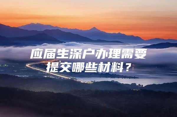 應(yīng)屆生深戶辦理需要提交哪些材料？