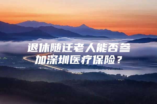 退休隨遷老人能否參加深圳醫(yī)療保險？