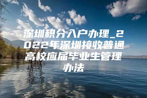 深圳積分入戶辦理_2022年深圳接收普通高校應(yīng)屆畢業(yè)生管理辦法