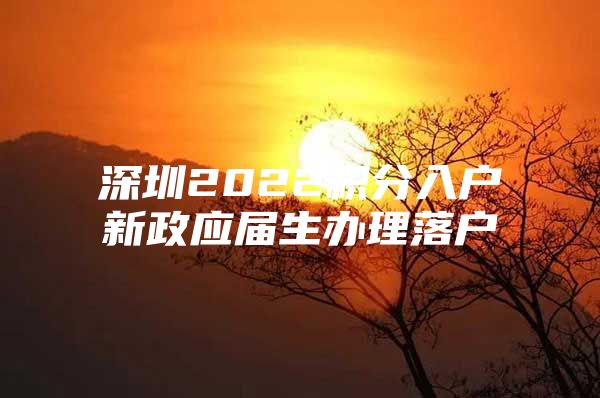 深圳2022積分入戶新政應屆生辦理落戶