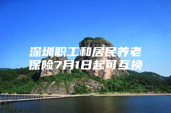 深圳職工和居民養(yǎng)老保險7月1日起可互換