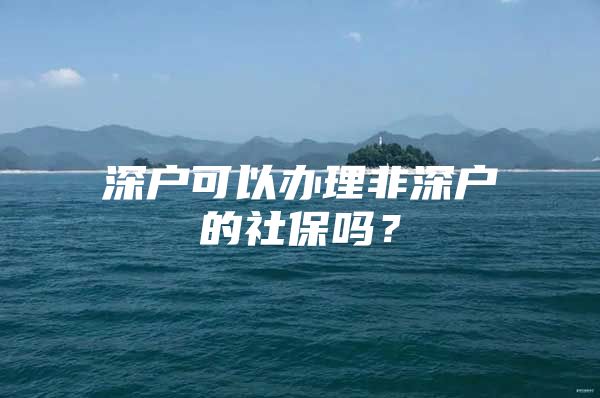 深戶可以辦理非深戶的社保嗎？