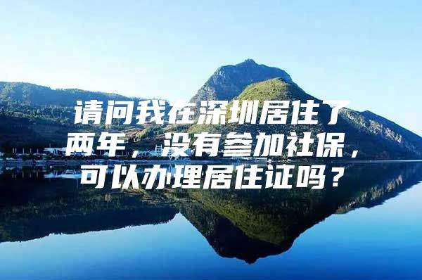 請問我在深圳居住了兩年，沒有參加社保，可以辦理居住證嗎？