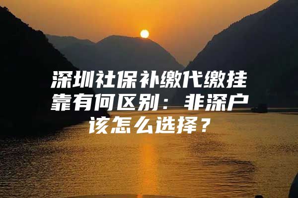 深圳社保補(bǔ)繳代繳掛靠有何區(qū)別：非深戶該怎么選擇？