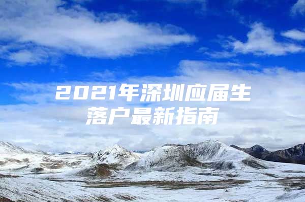 2021年深圳應(yīng)屆生落戶最新指南