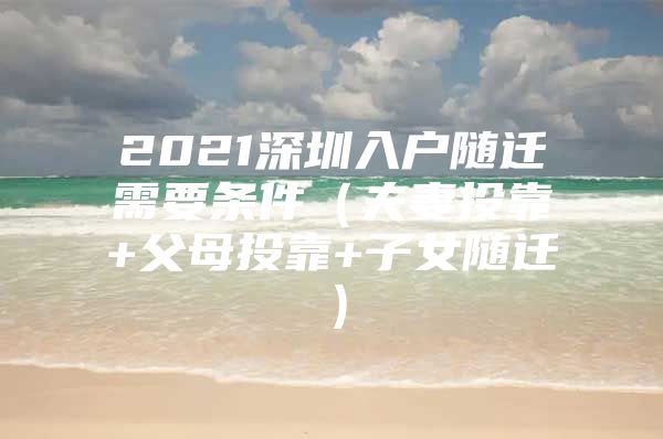 2021深圳入戶隨遷需要條件（夫妻投靠+父母投靠+子女隨遷）