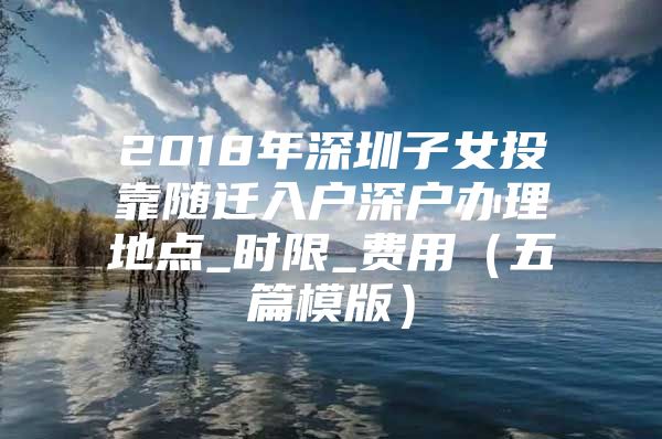 2018年深圳子女投靠隨遷入戶深戶辦理地點_時限_費用（五篇模版）