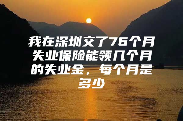 我在深圳交了76個月失業(yè)保險能領(lǐng)幾個月的失業(yè)金，每個月是多少