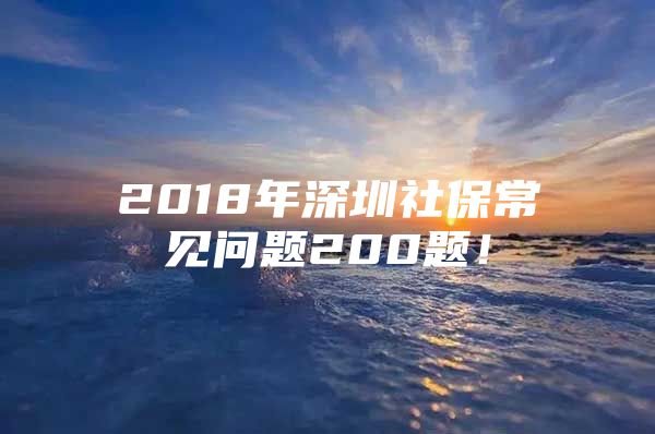 2018年深圳社保常見問題200題！