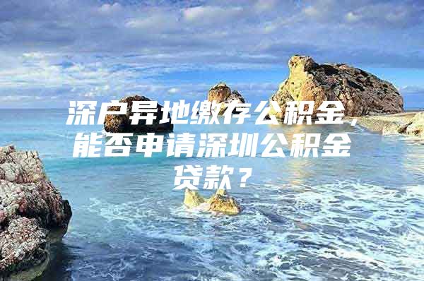 深戶異地繳存公積金，能否申請(qǐng)深圳公積金貸款？