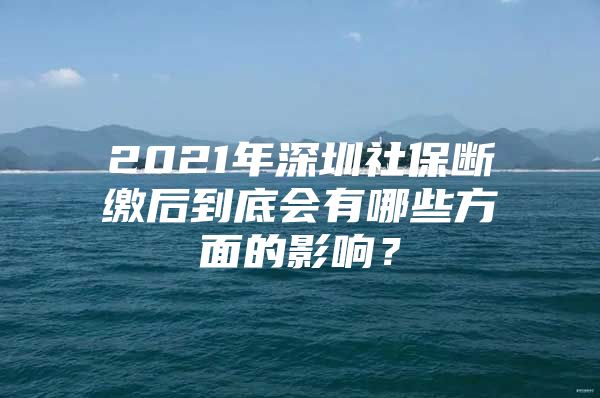 2021年深圳社保斷繳后到底會有哪些方面的影響？