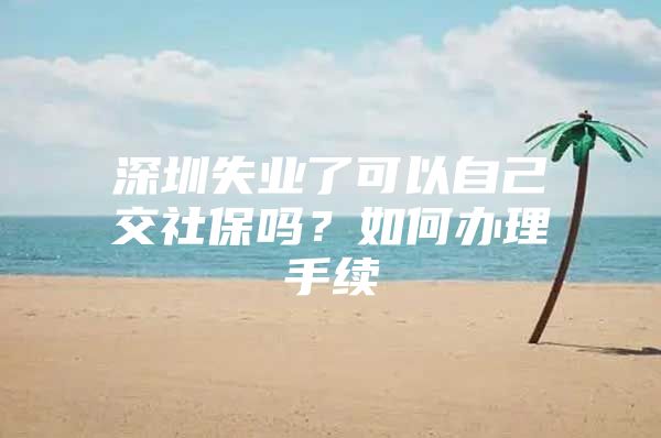 深圳失業(yè)了可以自己交社保嗎？如何辦理手續(xù)