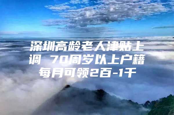 深圳高齡老人津貼上調(diào) 70周歲以上戶籍每月可領(lǐng)2百-1千