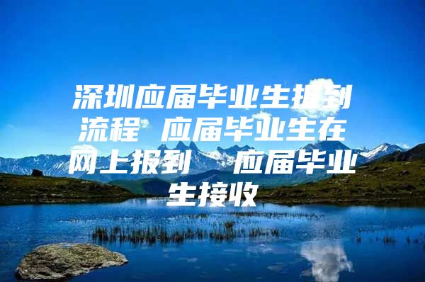 深圳應(yīng)屆畢業(yè)生報(bào)到流程 應(yīng)屆畢業(yè)生在網(wǎng)上報(bào)到  應(yīng)屆畢業(yè)生接收