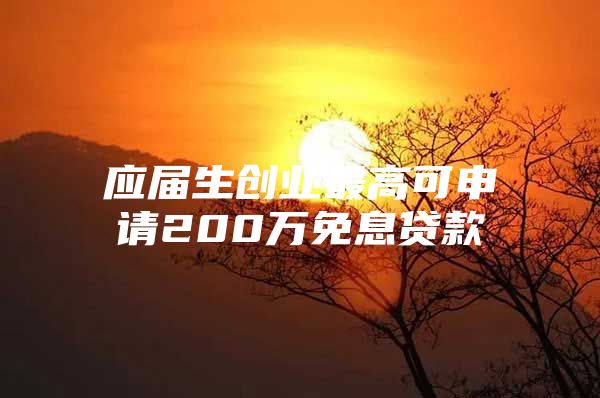 應(yīng)屆生創(chuàng)業(yè)最高可申請(qǐng)200萬免息貸款