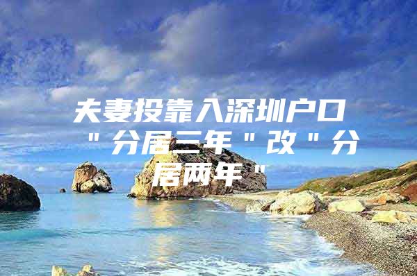 夫妻投靠入深圳戶口 ＂分居三年＂改＂分居兩年＂