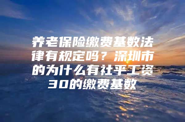 養(yǎng)老保險繳費基數(shù)法律有規(guī)定嗎？深圳市的為什么有社平工資30的繳費基數(shù)