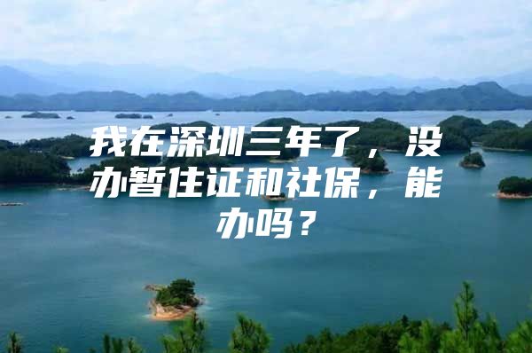 我在深圳三年了，沒辦暫住證和社保，能辦嗎？