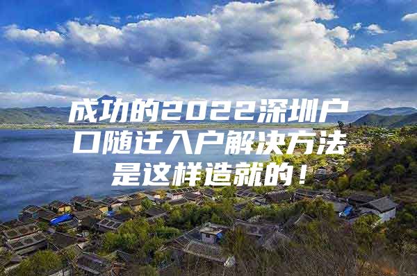 成功的2022深圳戶口隨遷入戶解決方法是這樣造就的！