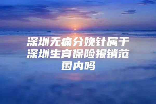 深圳無痛分娩針屬于深圳生育保險報銷范圍內嗎