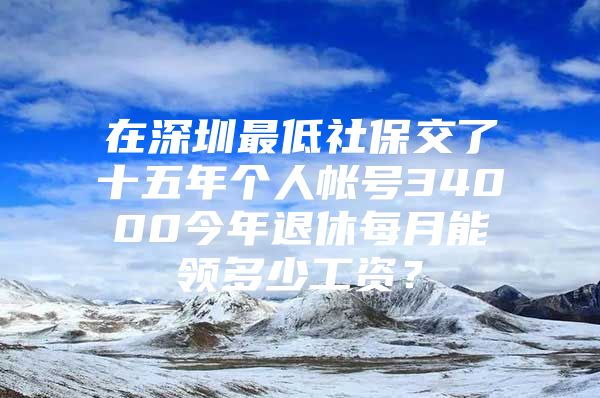 在深圳最低社保交了十五年個人帳號34000今年退休每月能領(lǐng)多少工資？