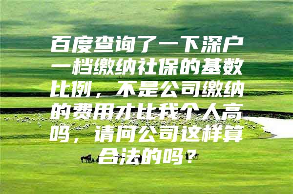 百度查詢了一下深戶一檔繳納社保的基數(shù)比例，不是公司繳納的費用才比我個人高嗎，請問公司這樣算合法的嗎？