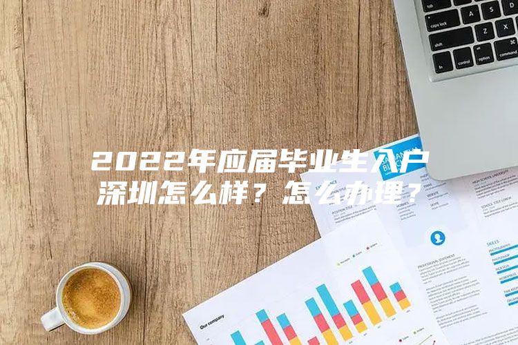 2022年應(yīng)屆畢業(yè)生入戶深圳怎么樣？怎么辦理？