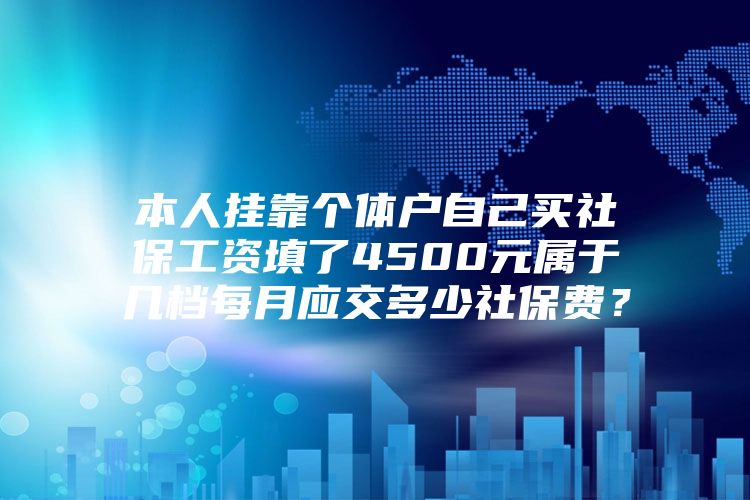 本人掛靠個(gè)體戶自己買社保工資填了4500元屬于幾檔每月應(yīng)交多少社保費(fèi)？