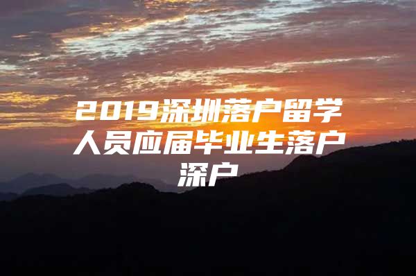 2019深圳落戶留學(xué)人員應(yīng)屆畢業(yè)生落戶深戶