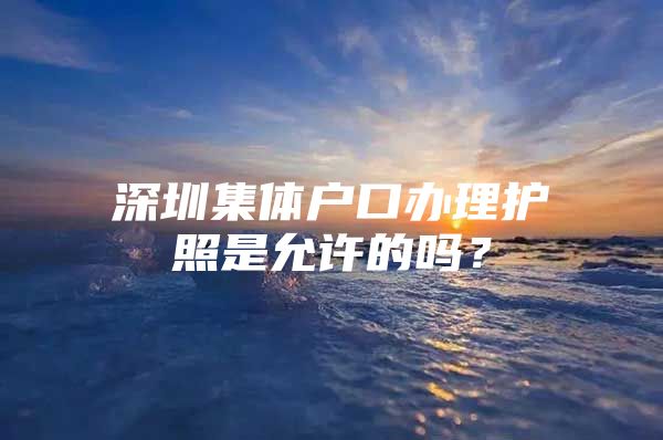 深圳集體戶(hù)口辦理護(hù)照是允許的嗎？