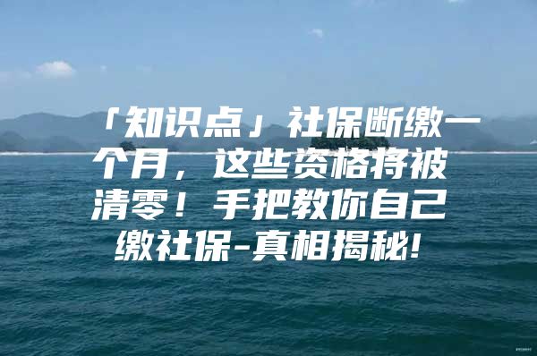 「知識點」社保斷繳一個月，這些資格將被清零！手把教你自己繳社保-真相揭秘!