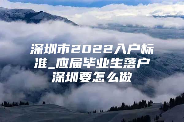 深圳市2022入戶標(biāo)準_應(yīng)屆畢業(yè)生落戶深圳要怎么做