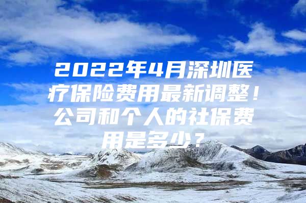 2022年4月深圳醫(yī)療保險費用最新調整！公司和個人的社保費用是多少？