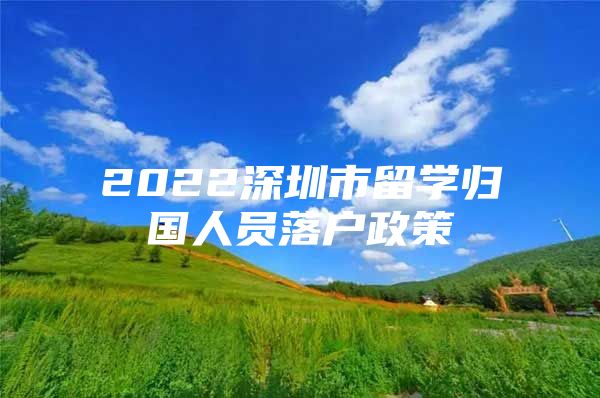 2022深圳市留學(xué)歸國(guó)人員落戶政策