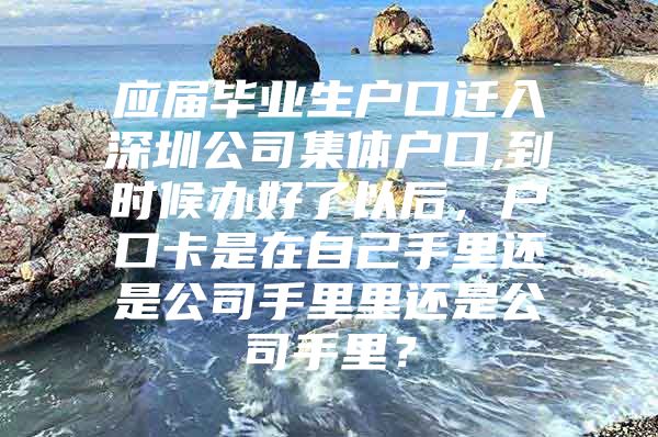 應屆畢業(yè)生戶口遷入深圳公司集體戶口,到時候辦好了以后，戶口卡是在自己手里還是公司手里里還是公司手里？