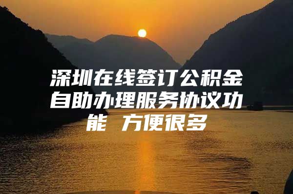 深圳在線簽訂公積金自助辦理服務(wù)協(xié)議功能 方便很多